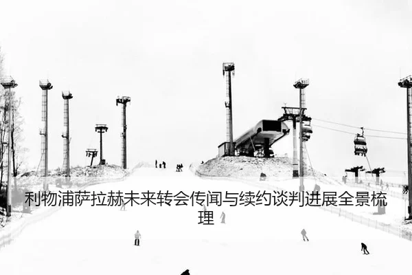 利物浦萨拉赫未来转会传闻与续约谈判进展全景梳理