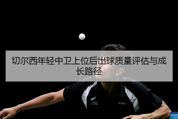 切尔西年轻中卫上位后出球质量评估与成长路径